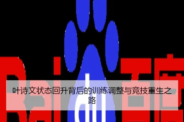叶诗文状态回升背后的训练调整与竞技重生之路