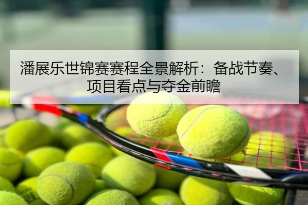 潘展乐世锦赛赛程全景解析：备战节奏、项目看点与夺金前瞻