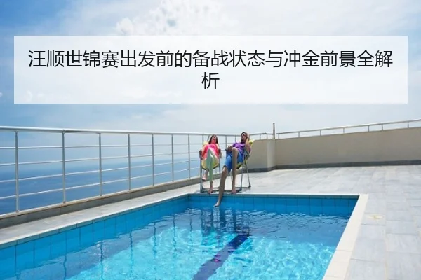 汪顺世锦赛出发前的备战状态与冲金前景全解析