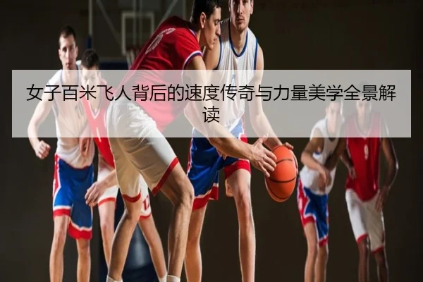 女子百米飞人背后的速度传奇与力量美学全景解读