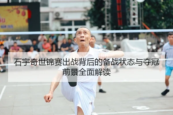 石宇奇世锦赛出战背后的备战状态与夺冠前景全面解读