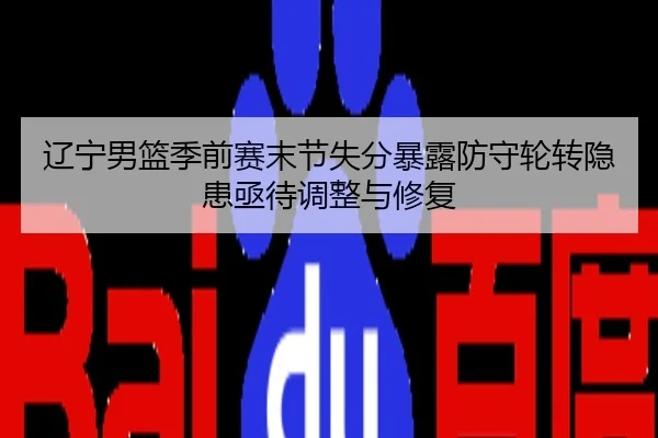 辽宁男篮季前赛末节失分暴露防守轮转隐患亟待调整与修复
