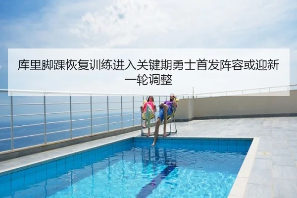 库里脚踝恢复训练进入关键期勇士首发阵容或迎新一轮调整