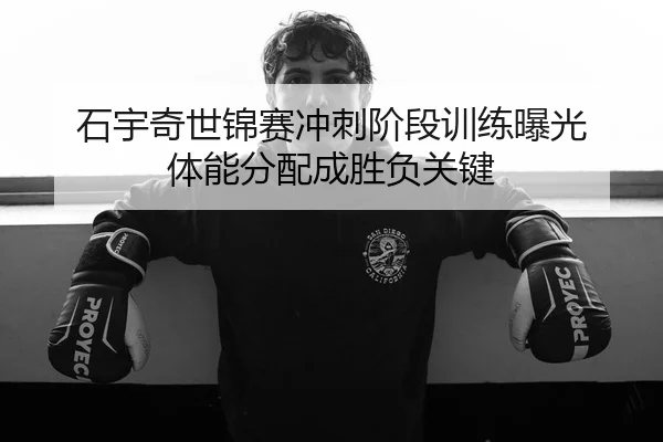 石宇奇世锦赛冲刺阶段训练曝光 体能分配成胜负关键