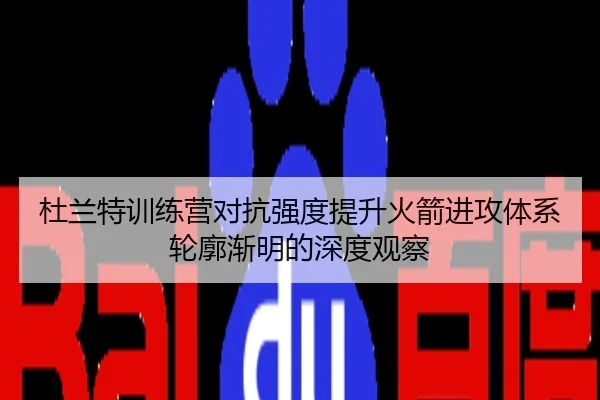 杜兰特训练营对抗强度提升火箭进攻体系轮廓渐明的深度观察