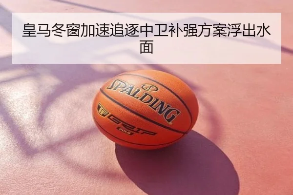 皇马冬窗加速追逐中卫补强方案浮出水面
