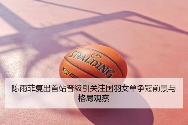陈雨菲复出首站晋级引关注国羽女单争冠前景与格局观察