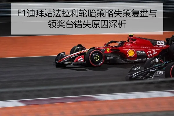 F1迪拜站法拉利轮胎策略失策复盘与领奖台错失原因深析