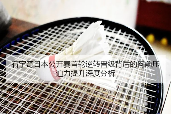石宇奇日本公开赛首轮逆转晋级背后的网前压迫力提升深度分析