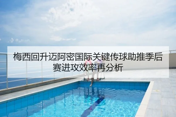 梅西回升迈阿密国际关键传球助推季后赛进攻效率再分析