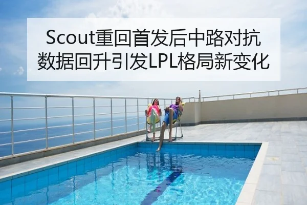 Scout重回首发后中路对抗数据回升引发LPL格局新变化