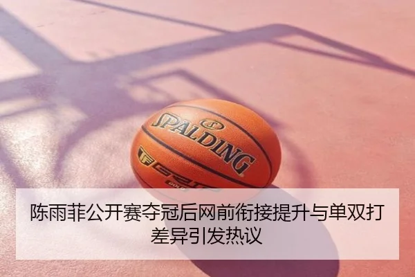 陈雨菲公开赛夺冠后网前衔接提升与单双打差异引发热议